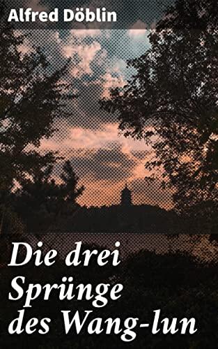 Die drei Sprünge des Wang-lun: Rebellion gegen Korruption und Unterdrückung im alten China: Ein epischer Roman von Alfred Döblin