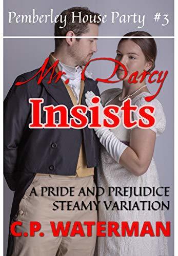 Mr Darcy Insists : Pemberley House Party #3: A Pride and Prejudice Steamy Variation