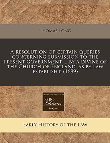 A Resolution of Certain Queries Concerning Submission to the Present Government ... By a Divine of the Church of England, as by Law Established