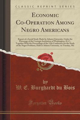 Economic Co-Operation Among Negro Americans: Report of a Social Study Made by Atlanta University, Under the Patronage of the Carnegie Institution of Washington, D. C., Together With the Proceedings...
