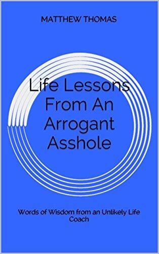 Life Lessons From An Arrogant A--hole: Words of Wisdom from an Unlikely Life Coach