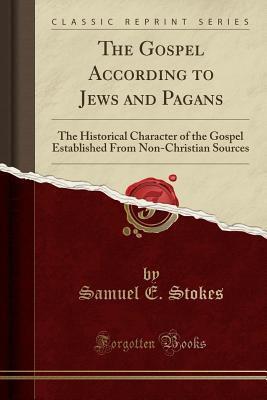 The Gospel According to Jews and Pagans: The Historical Character of the Gospel Established From Non-Christian Sources