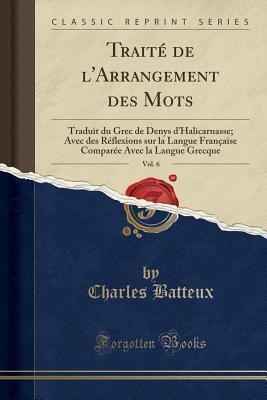 Traité de l'Arrangement des Mots, Vol. 6: Traduit du Grec de Denys d'Halicarnasse; Avec des Réflexions sur la Langue Française Comparée Avec la Langue Grecque