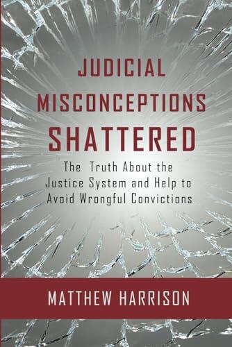 Judicial Misconceptions Shattered: The truth about the justice system and help to avoid wrongful convictions