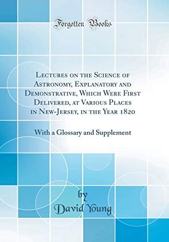 Lectures on the Science of Astronomy, Explanatory and Demonstrative, Which Were First Delivered, at Various Places in New-Jersey, in the Year 1820: With a Glossary and Supplement