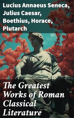 The Greatest Works of Roman Classical Literature: Exploring the Depths of Roman Literary Genius