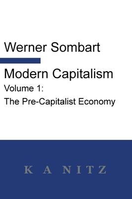 Modern Capitalism (Volume 1): The Pre-Capitalist Economy: A Systematic Historical Depiction Of Pan-European Economic Life From Its Origins To The Present Day