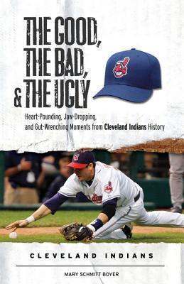The Good, the Bad, & the Ugly: Cleveland Indians: Heart-Pounding, Jaw-Dropping, and Gut-Wrenching Moments from Cleveland Indians History