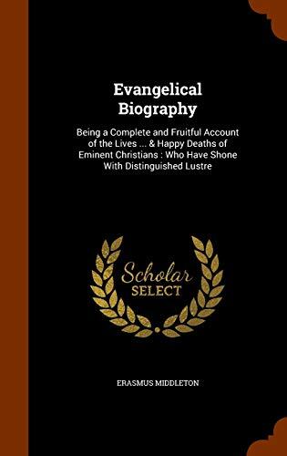 Evangelical Biography: Being a Complete and Fruitful Account of the Lives ... & Happy Deaths of Eminent Christians: Who Have Shone With Distinguished Lustre