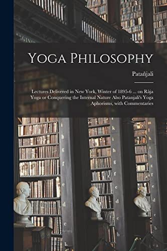 Yoga Philosophy: Lectures Delivered in New York, Winter of 1895-6 ... on Râja Yoga or Conquering the Internal Nature Also Patanjali's Yoga Aphorisms, With Commentaries