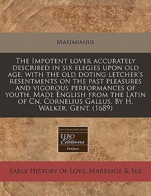 The Impotent Lover Accurately Described in Six Elegies upon Old Age; with the Old Doting Letcher's Resentments on the Past Pleasures and Vigorous