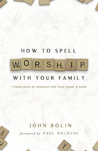How to Spell WORSHIP With Your Family: 7 Principles of Worship for Your Heart & Home