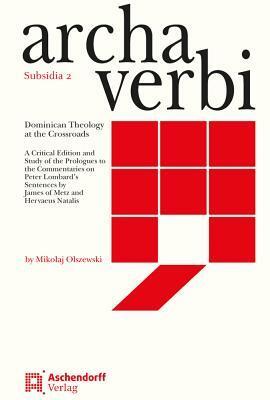 Dominican Theology at the Crossroads: A Critical Edition and Study of the Prologues to the Commentaries on Peter Lombard's Sentences by James of Metz and Hervaeus Natalis