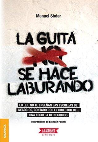 La guita se hace laburando: Lo que no te enseñan las escuelas de negocios, contado por el director de... una escuela de negocios