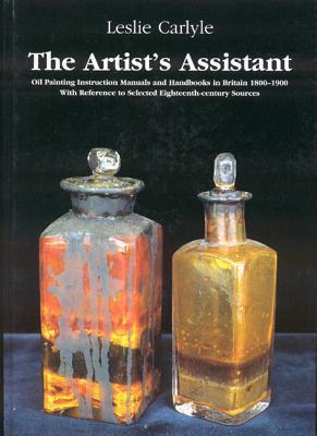 The Artist's Assistant: Oil Painting Instruction Manuals and Handbooks in Britain 1800-1900 With Reference to Selected Eighteenth-Century Sources