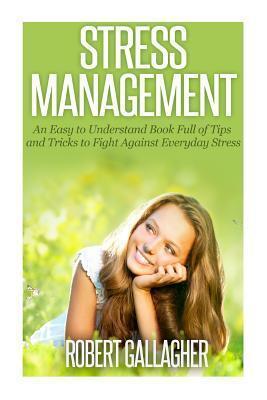 Stress Management: An Easy to Understand Book Full of Tips and Tricks to Fight Against Everyday Stress and Anxiety