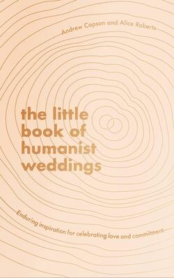 The Little Book of Humanist Weddings: Enduring inspiration for celebrating love and commitment