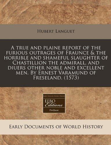A true and plaine report of the furious outrages of Fraunce & the horrible and shameful slaughter of Chastillion the admirall, and diuers other noble ... men. By Ernest Varamund of Freseland.