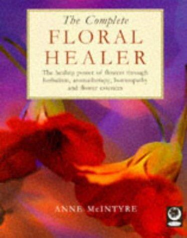 The Complete Floral Healer: Healing Power of Flowers Through Herbalism, Aromatherapy, Homeopathy and Flower Essences
