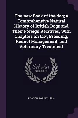 The new Book of the dog; a Comprehensive Natural History of British Dogs and Their Foreign Relatives, With Chapters on law, Breeding, Kennel Management, and Veterinary Treatment