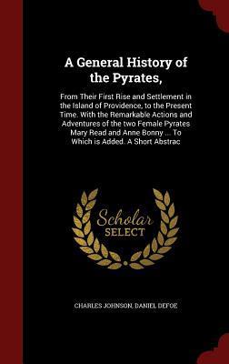 A General History of the Pyrates,: From Their First Rise and Settlement in the Island of Providence, to the Present Time. With the Remarkable Actions ... Bonny ... To Which is Added. A Short Abstrac