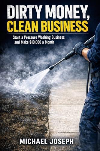 Dirty Money, Clean Business: Start a Pressure Washing Business and Make $10,000 a Month