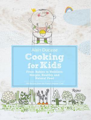 Alain Ducasse Cooking for Kids: From Babies to Toddlers: Simple, Healthy, and Natural Food