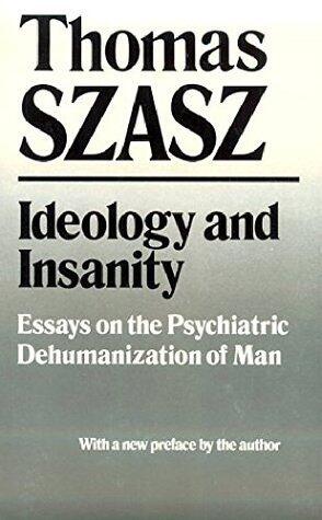 Ideology and Insanity: Essays on the Psychiatric Dehumanization of Man