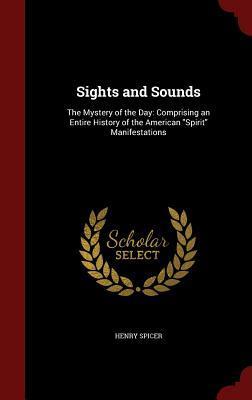 Sights and Sounds: The Mystery of the Day: Comprising an Entire History of the American "Spirit" Manifestations