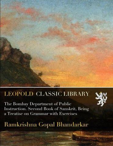 The Bombay Department of Public Instruction. Second Book of Sanskrit, Being a Treatise on Grammar with Exercises