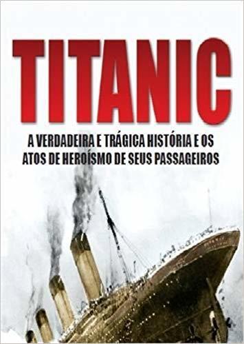 Titanic - A Verdadeira e Trágica História e os Atos de Heroísmo de Seus Passageiros