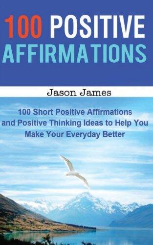 100 Positive Affirmations: 100 Short Positive Affirmations and Positive Thinking Ideas to Help You Make Your Everyday Better