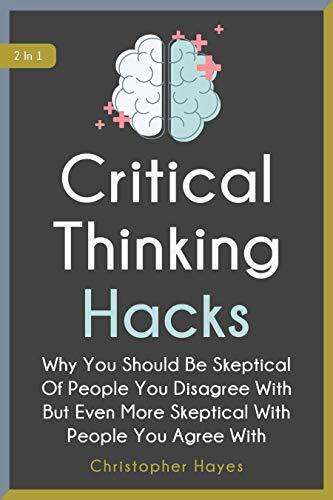 Critical Thinking Hacks 2 In 1: Why You Should Be Skeptical Of People You Disagree With But Even More Skeptical With People You Agree With