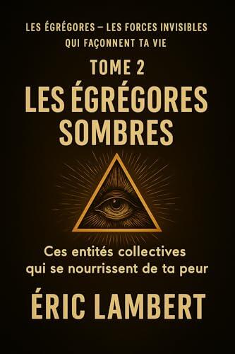 Les égrégores - Les forces invisibles qui façonnent ta vie - Tome 2 - Les égrégores sombres: Ces entités collectives qui se nourrissent de ta peur