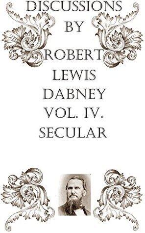 Discussions by Robert Lewis Dabney, Vol IV.: Secular