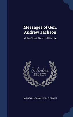 Messages of Gen. Andrew Jackson: With a Short Sketch of His Life
