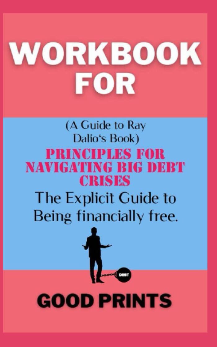 Workbook for Principles for Navigating Big Debt Crises by Ray Dalio: The Explicit Guide to Being Financially Free