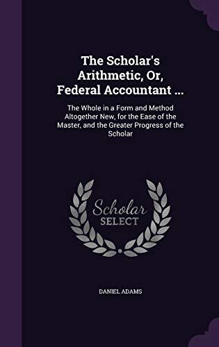 The Scholar's Arithmetic, Or, Federal Accountant ...: The Whole in a Form and Method Altogether New, for the Ease of the Master, and the Greater Progress of the Scholar