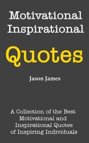 Motivational and Inspirational Quotes: A Collection of the Best Motivational and Inspirational Quotes of Inspiring Individuals