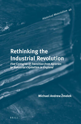 Rethinking the Industrial Revolution: Five Centuries of Transition from Agrarian to Industrial Capitalism in England (Historical Materialism Book Series)