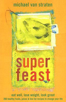 Superfeast: Eat Well, Lose Weight, Look Great: 200 Healthy Foods, Juices, & Low-Fat Recipes to Change Your Life