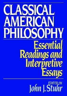 Classical American Philosophy: Essential Readings and Interpretive Essays