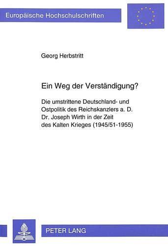 Ein Weg der Verständigung?: Die umstrittene Deutschland- und Ostpolitik des Reichskanzlers a.D. Dr. Joseph Wirth in der Zeit des Kalten Krieges ... Universitaires Européennes)