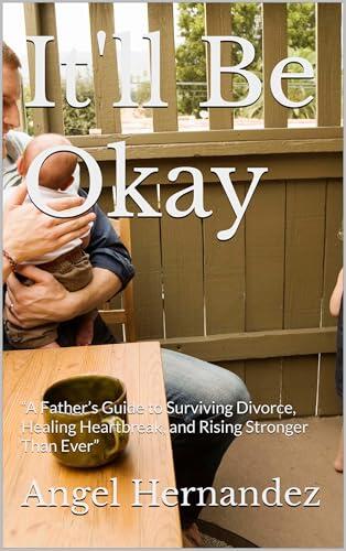 It'll Be Okay: "A Father's Guide to Surviving Divorce, Healing Heartbreak, and Rising Stronger Than Ever"
