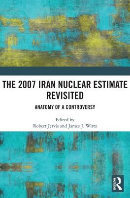 The 2007 Iran Nuclear Estimate Revisited: Anatomy of a Controversy