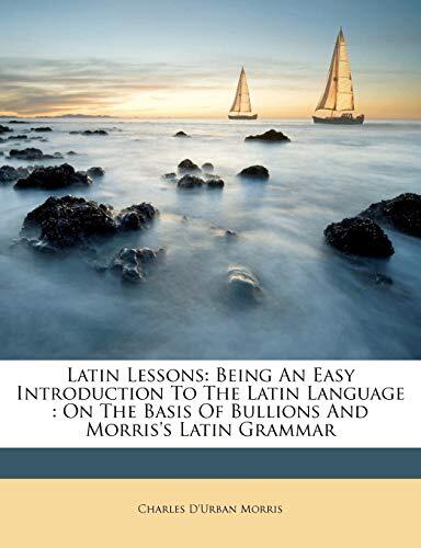 Latin Lessons: Being An Easy Introduction To The Latin Language : On The Basis Of Bullions And Morris's Latin Grammar
