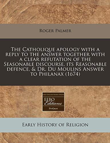 The Catholique apology with a reply to the answer together with a clear refutation of the Seasonable discourse, its Reasonable defence, & Dr. Du Moulins Answer to Philanax
