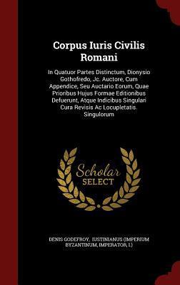 Corpus Iuris Civilis Romani: In Quatuor Partes Distinctum, Dionysio Gothofredo, Jc. Auctore, Cum Appendice, Seu Auctario Eorum, Quae Prioribus Hujus ... Cura Revisis Ac Locupletatis. Singulorum