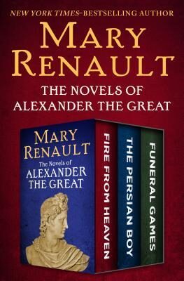 The Novels of Alexander the Great: Fire from Heaven, the Persian Boy, and Funeral Games