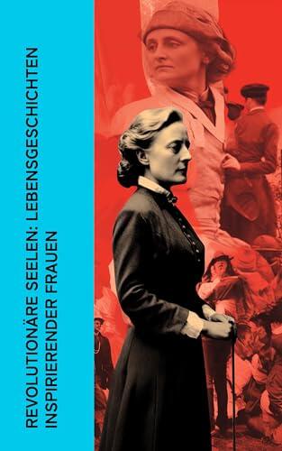 Revolutionäre Seelen: Lebensgeschichten inspirierender Frauen: Biographien und Memoiren von Hypatia, Katharina von Bora, George Sand, Rosa Luxemburg, Clara Zetkin